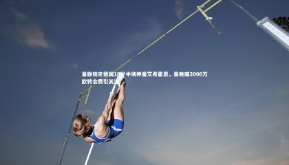 星空体育_曼联锁定德国16岁中场神童艾希霍恩，曼晚曝2000万欧转会费引关注