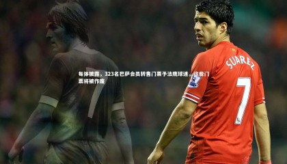 星空体育：每体披露，323名巴萨会员转售门票予法鹰球迷，这些门票将被作废