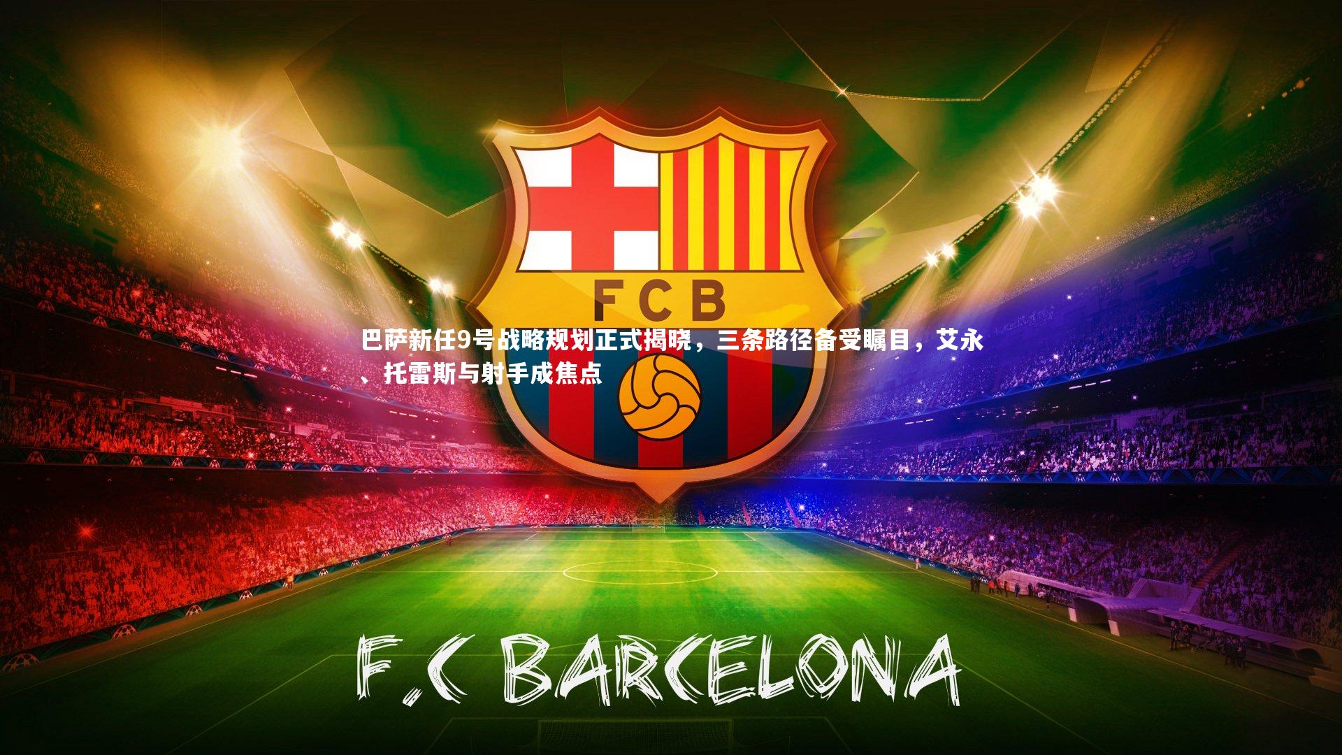 巴萨新任9号战略规划正式揭晓，三条路径备受瞩目，艾永、托雷斯与射手成焦点