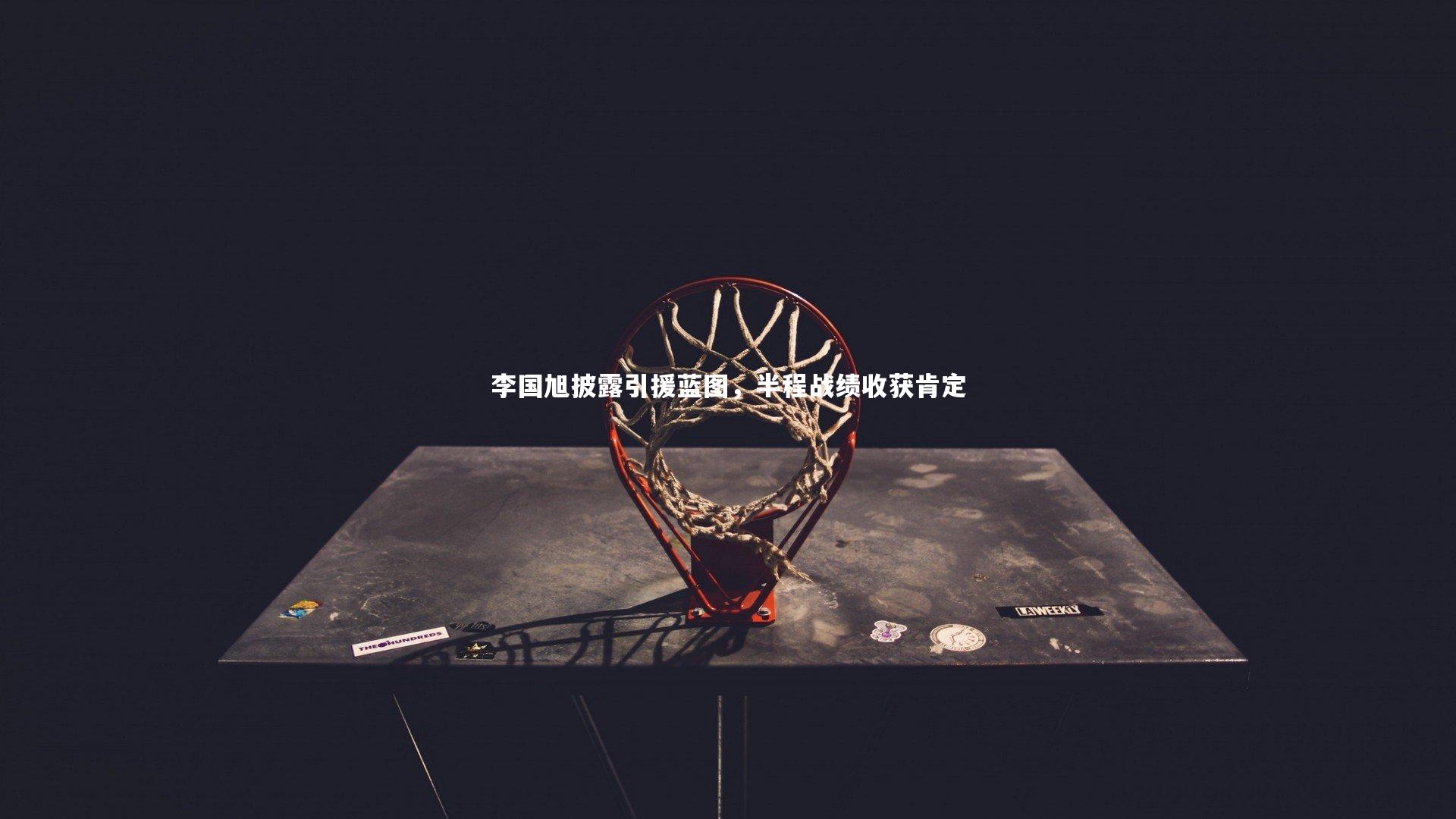 李国旭披露引援蓝图,半程战绩收获肯定