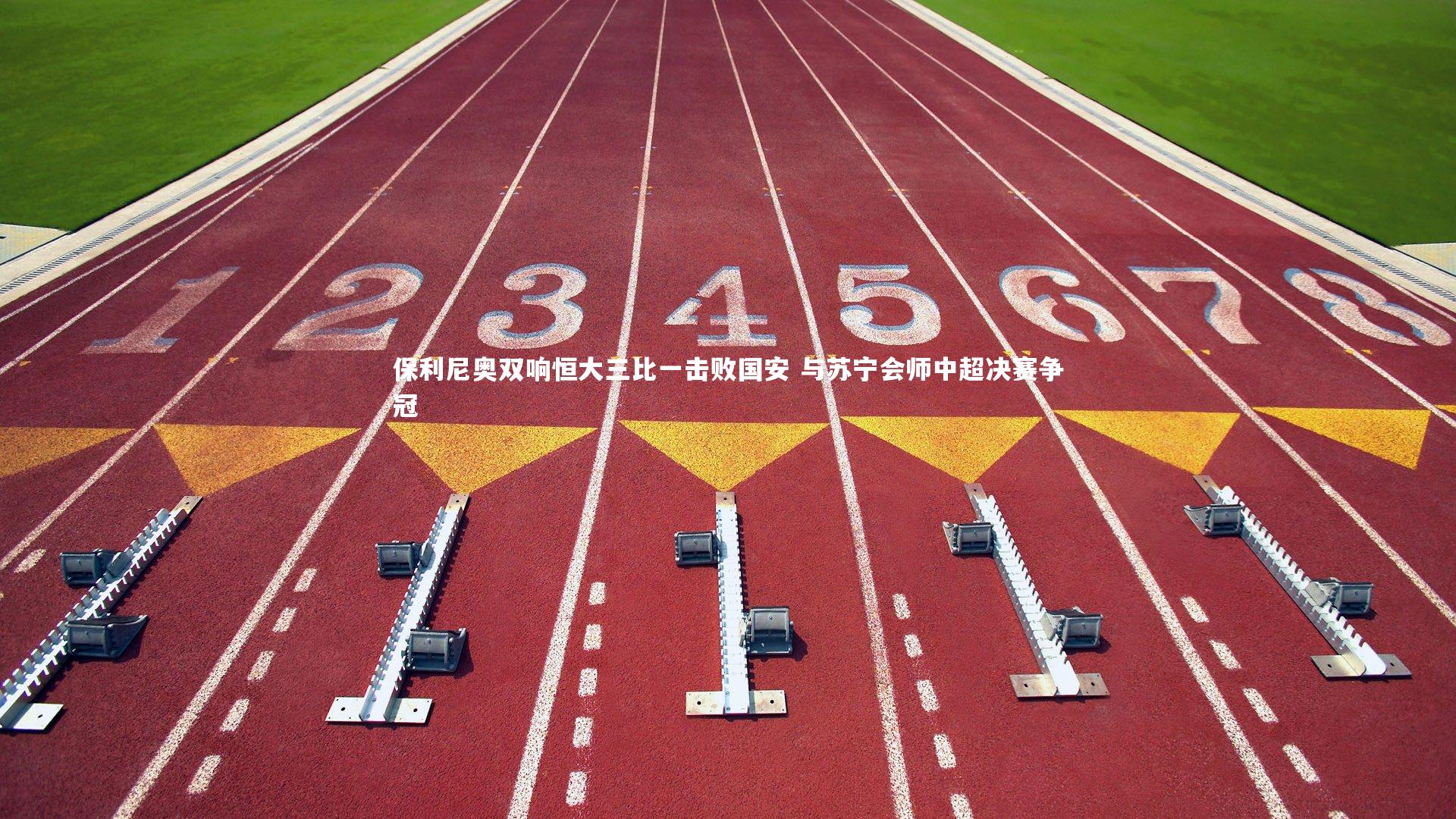 保利尼奥双响恒大三比一击败国安 与苏宁会师中超决赛争冠